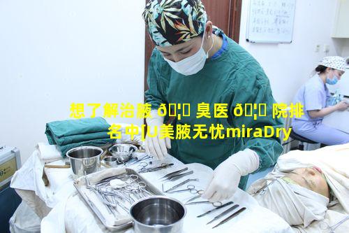 想了解治腋 🦁 臭医 🦉 院排名中[U美腋无忧miraDry]的独特之处